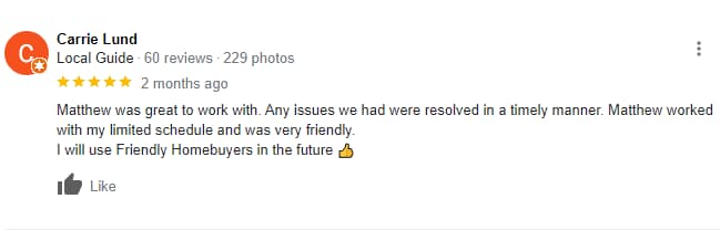 Google 5 start review from Carrie Lund: Matthew was great to work with. Any issues we had were resolved in a timely manner. Matthew worked with my limited schedule and was very friendly. I will use Friendly Homebuyers in the future 👍